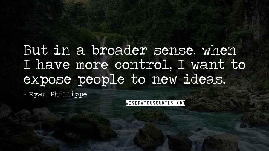 Ryan Phillippe Quotes: But in a broader sense, when I have more control, I want to expose people to new ideas.