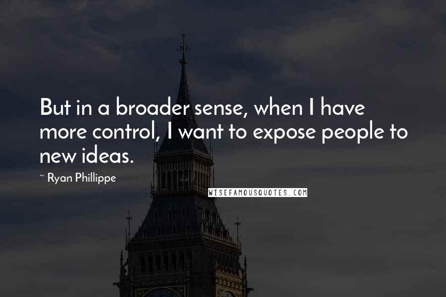 Ryan Phillippe Quotes: But in a broader sense, when I have more control, I want to expose people to new ideas.