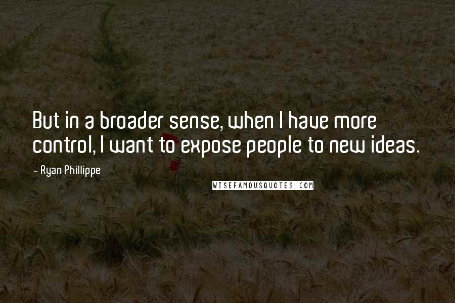 Ryan Phillippe Quotes: But in a broader sense, when I have more control, I want to expose people to new ideas.