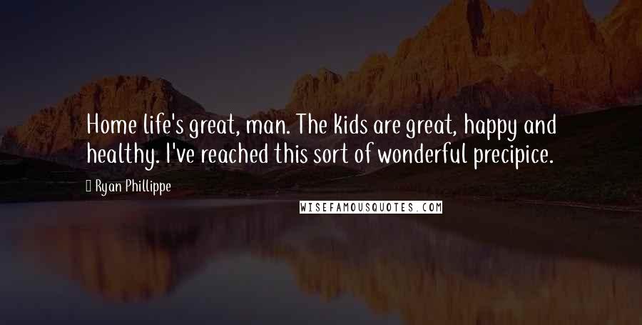 Ryan Phillippe Quotes: Home life's great, man. The kids are great, happy and healthy. I've reached this sort of wonderful precipice.