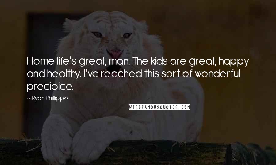 Ryan Phillippe Quotes: Home life's great, man. The kids are great, happy and healthy. I've reached this sort of wonderful precipice.