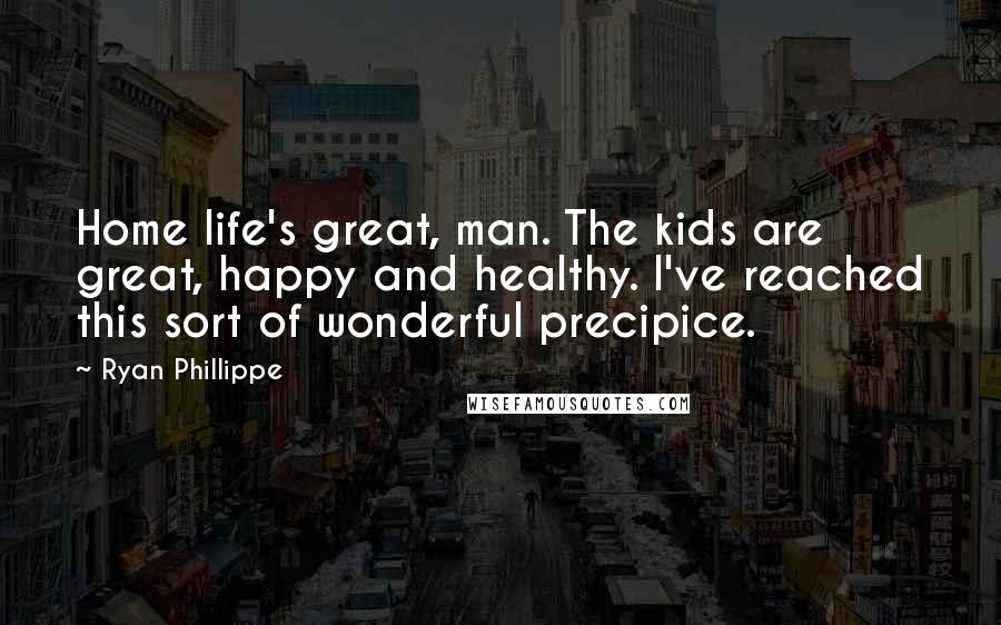 Ryan Phillippe Quotes: Home life's great, man. The kids are great, happy and healthy. I've reached this sort of wonderful precipice.