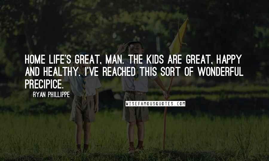 Ryan Phillippe Quotes: Home life's great, man. The kids are great, happy and healthy. I've reached this sort of wonderful precipice.