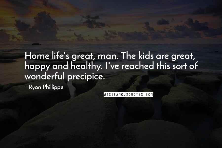 Ryan Phillippe Quotes: Home life's great, man. The kids are great, happy and healthy. I've reached this sort of wonderful precipice.