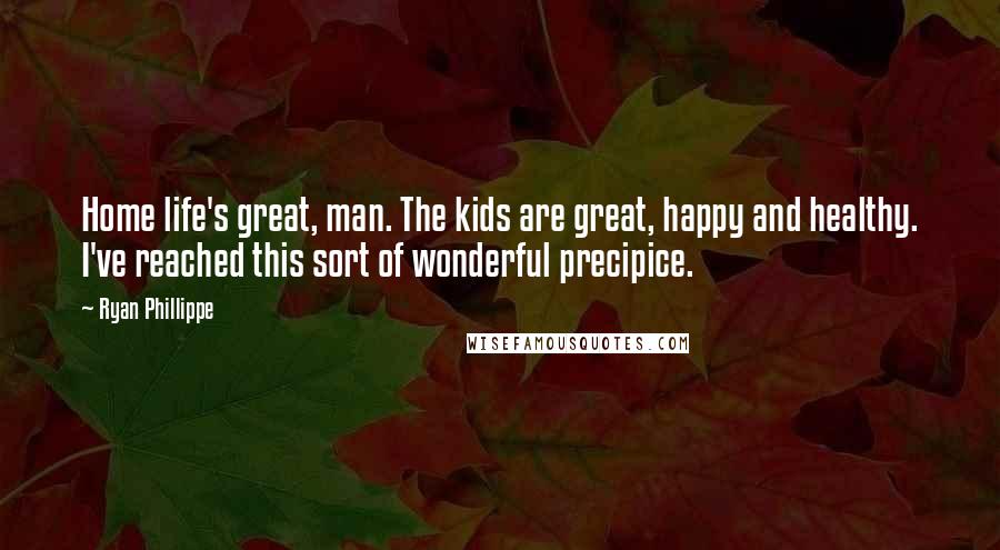 Ryan Phillippe Quotes: Home life's great, man. The kids are great, happy and healthy. I've reached this sort of wonderful precipice.