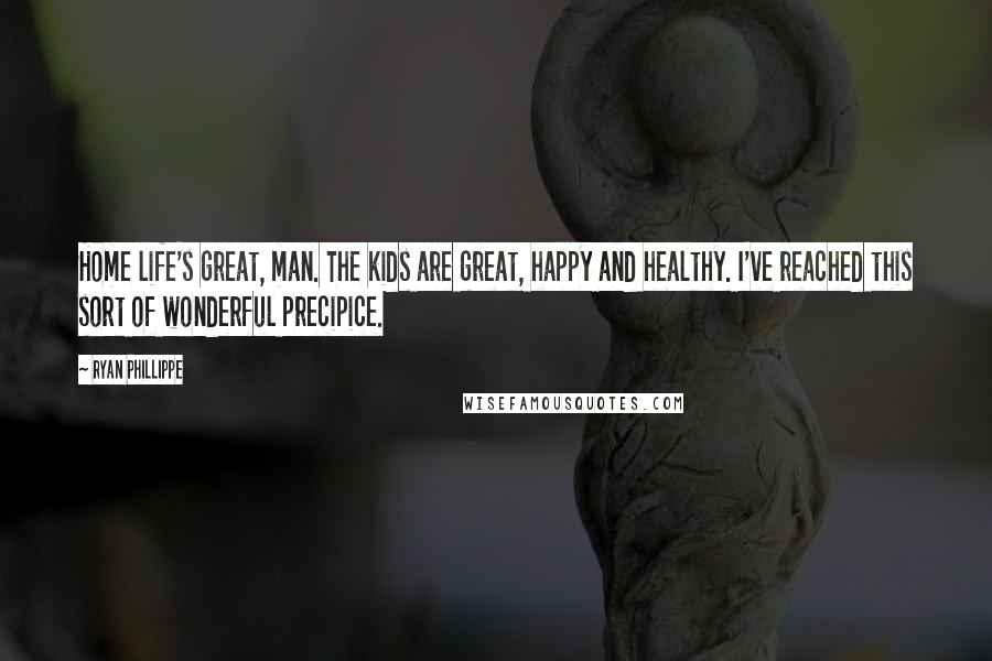 Ryan Phillippe Quotes: Home life's great, man. The kids are great, happy and healthy. I've reached this sort of wonderful precipice.