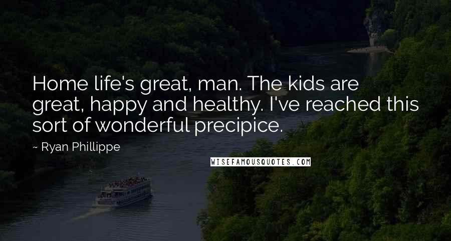 Ryan Phillippe Quotes: Home life's great, man. The kids are great, happy and healthy. I've reached this sort of wonderful precipice.