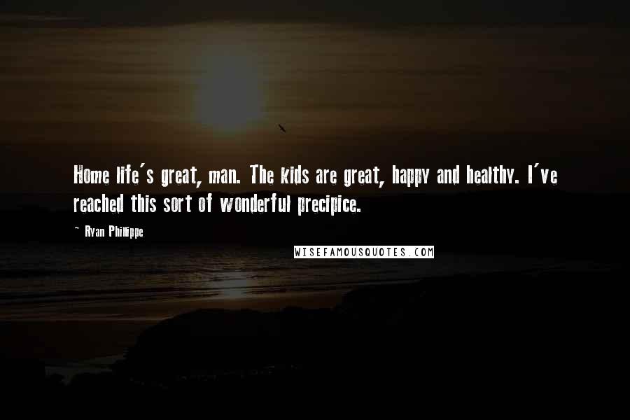 Ryan Phillippe Quotes: Home life's great, man. The kids are great, happy and healthy. I've reached this sort of wonderful precipice.