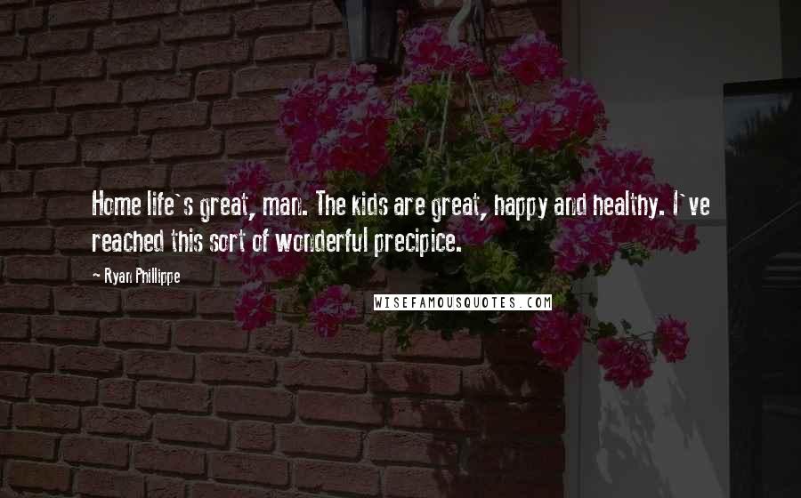 Ryan Phillippe Quotes: Home life's great, man. The kids are great, happy and healthy. I've reached this sort of wonderful precipice.