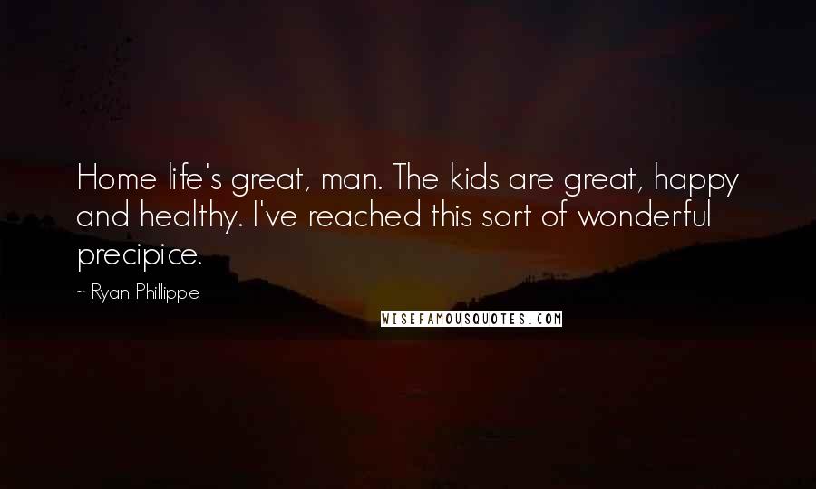 Ryan Phillippe Quotes: Home life's great, man. The kids are great, happy and healthy. I've reached this sort of wonderful precipice.
