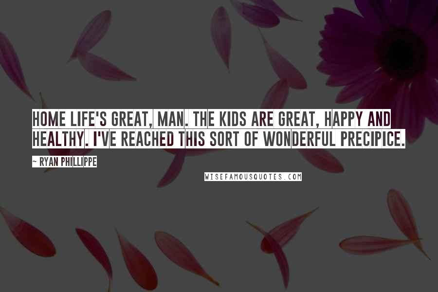 Ryan Phillippe Quotes: Home life's great, man. The kids are great, happy and healthy. I've reached this sort of wonderful precipice.