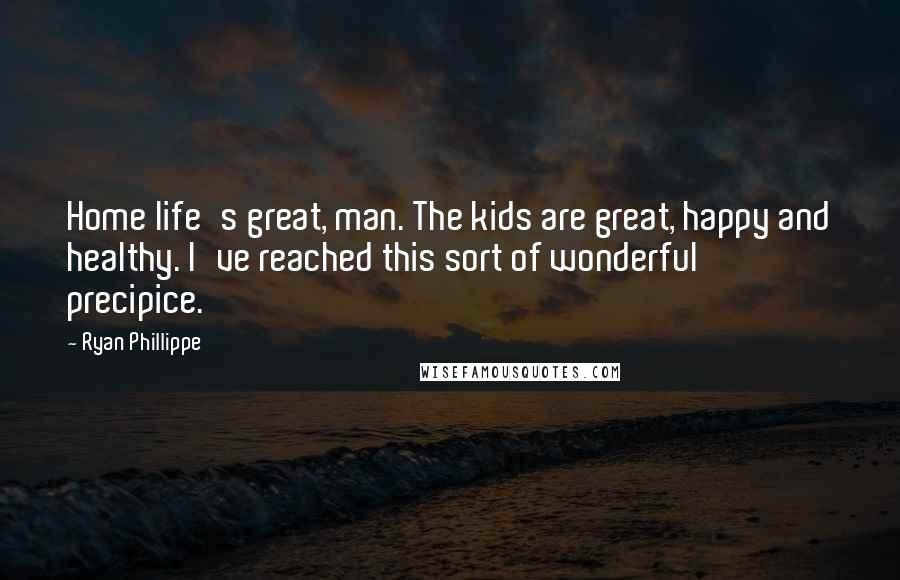 Ryan Phillippe Quotes: Home life's great, man. The kids are great, happy and healthy. I've reached this sort of wonderful precipice.