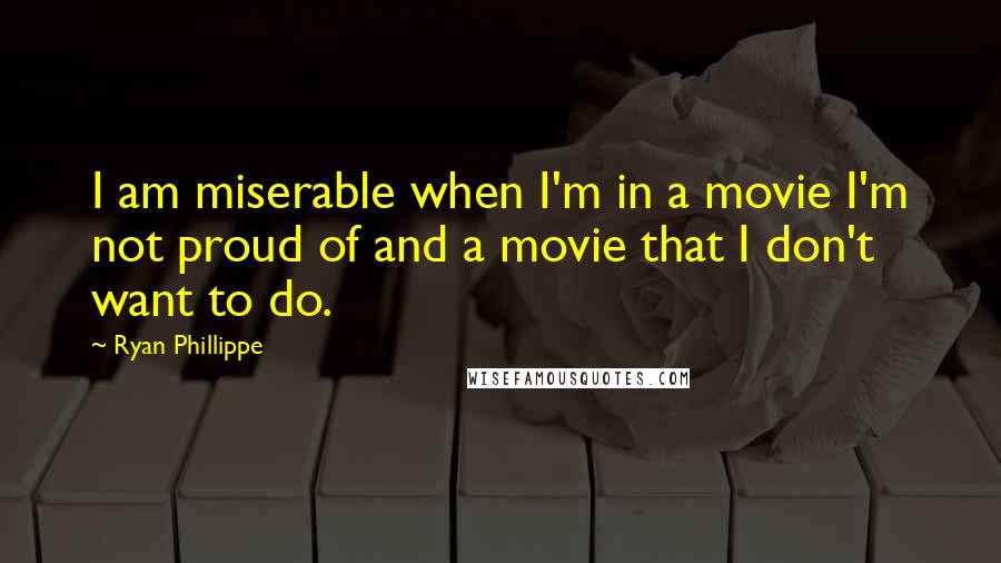 Ryan Phillippe Quotes: I am miserable when I'm in a movie I'm not proud of and a movie that I don't want to do.