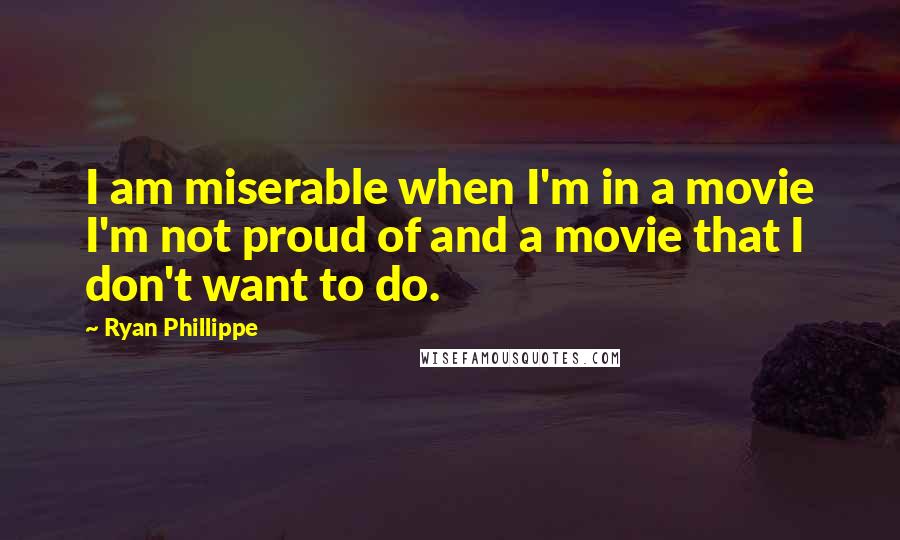 Ryan Phillippe Quotes: I am miserable when I'm in a movie I'm not proud of and a movie that I don't want to do.