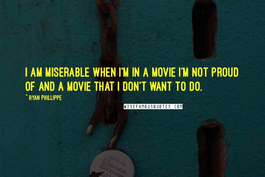 Ryan Phillippe Quotes: I am miserable when I'm in a movie I'm not proud of and a movie that I don't want to do.