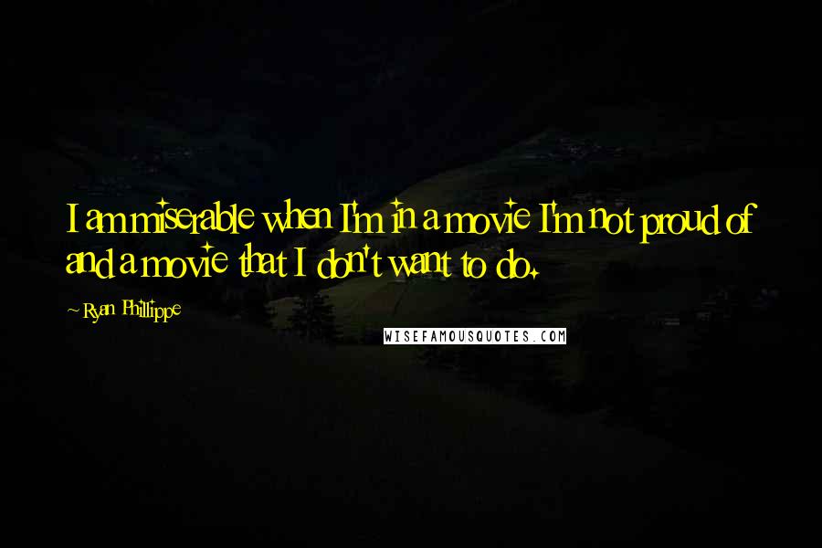 Ryan Phillippe Quotes: I am miserable when I'm in a movie I'm not proud of and a movie that I don't want to do.