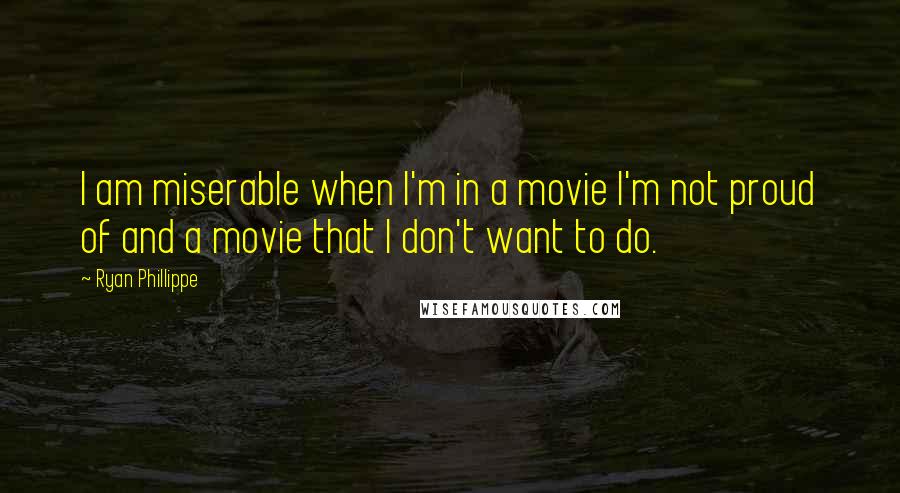 Ryan Phillippe Quotes: I am miserable when I'm in a movie I'm not proud of and a movie that I don't want to do.