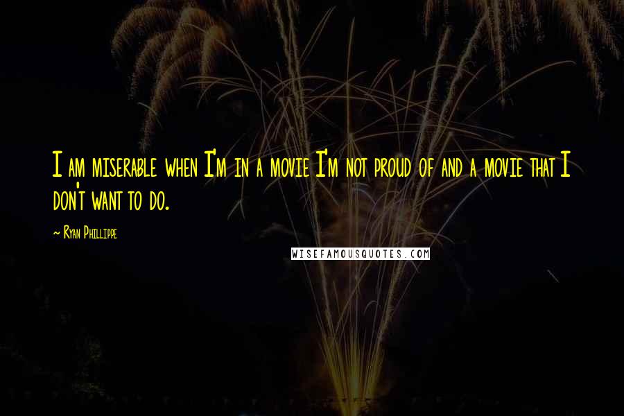 Ryan Phillippe Quotes: I am miserable when I'm in a movie I'm not proud of and a movie that I don't want to do.