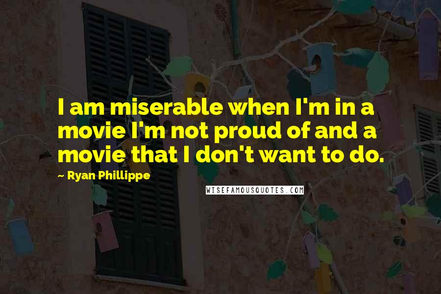 Ryan Phillippe Quotes: I am miserable when I'm in a movie I'm not proud of and a movie that I don't want to do.