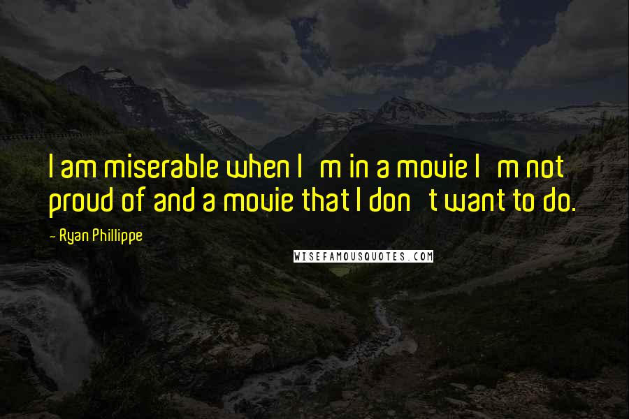 Ryan Phillippe Quotes: I am miserable when I'm in a movie I'm not proud of and a movie that I don't want to do.