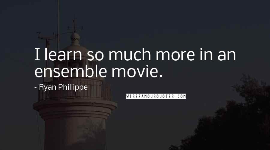 Ryan Phillippe Quotes: I learn so much more in an ensemble movie.