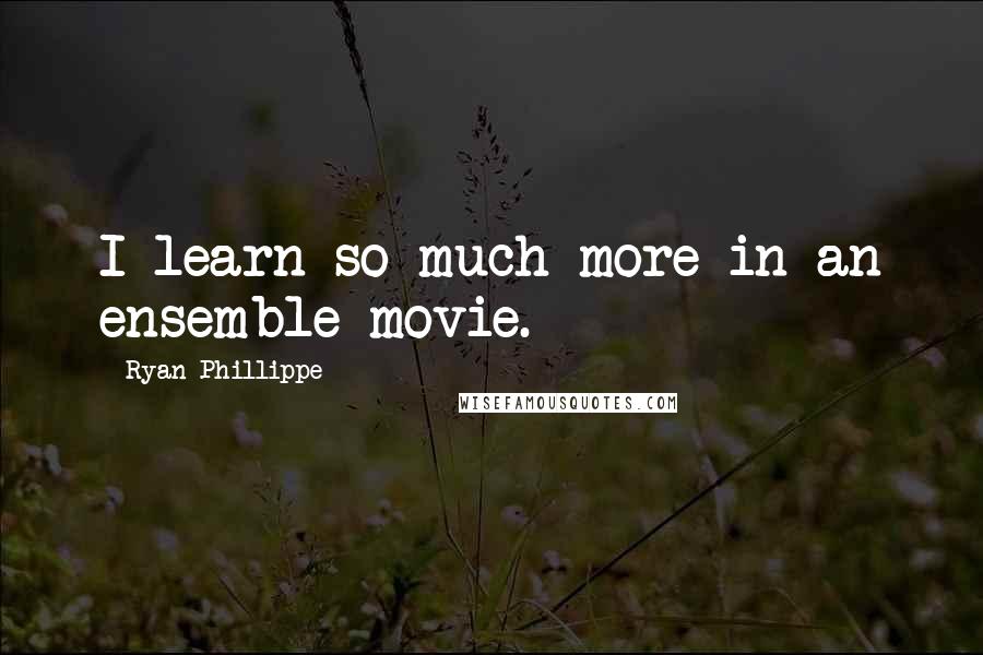 Ryan Phillippe Quotes: I learn so much more in an ensemble movie.