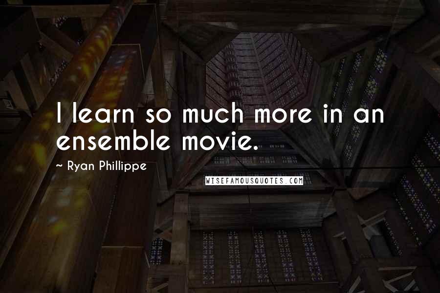 Ryan Phillippe Quotes: I learn so much more in an ensemble movie.