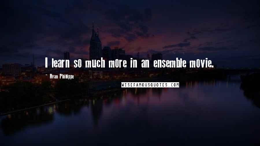 Ryan Phillippe Quotes: I learn so much more in an ensemble movie.