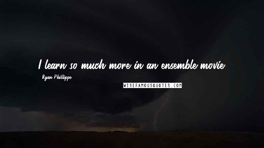 Ryan Phillippe Quotes: I learn so much more in an ensemble movie.