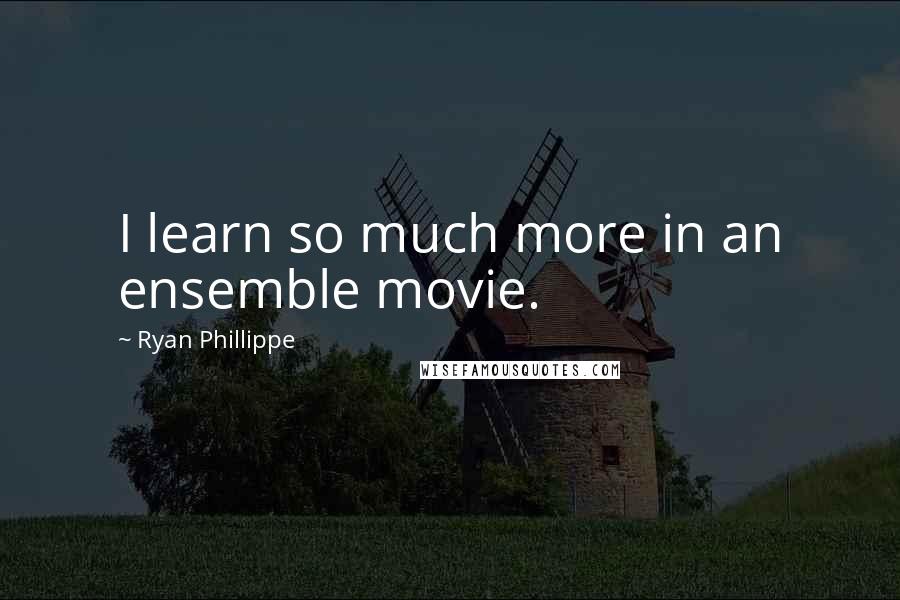 Ryan Phillippe Quotes: I learn so much more in an ensemble movie.