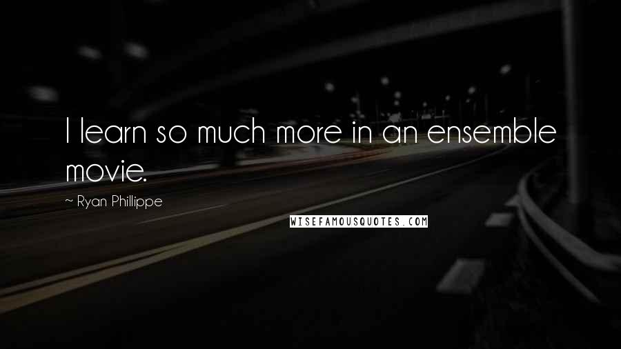 Ryan Phillippe Quotes: I learn so much more in an ensemble movie.