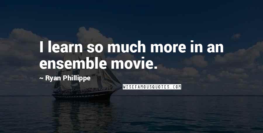 Ryan Phillippe Quotes: I learn so much more in an ensemble movie.