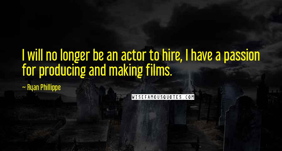 Ryan Phillippe Quotes: I will no longer be an actor to hire, I have a passion for producing and making films.