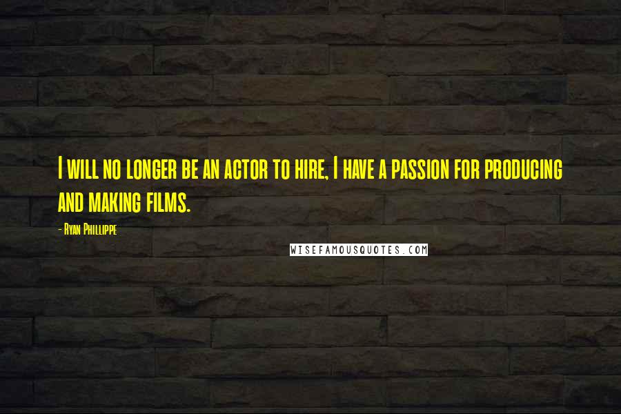 Ryan Phillippe Quotes: I will no longer be an actor to hire, I have a passion for producing and making films.