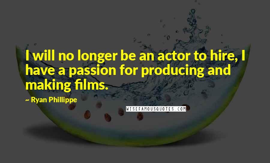 Ryan Phillippe Quotes: I will no longer be an actor to hire, I have a passion for producing and making films.