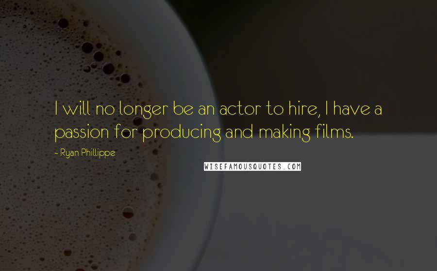 Ryan Phillippe Quotes: I will no longer be an actor to hire, I have a passion for producing and making films.