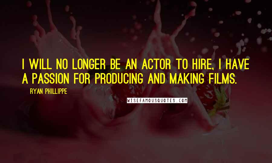 Ryan Phillippe Quotes: I will no longer be an actor to hire, I have a passion for producing and making films.