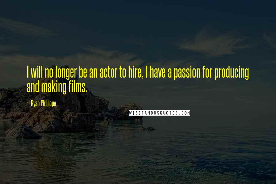 Ryan Phillippe Quotes: I will no longer be an actor to hire, I have a passion for producing and making films.