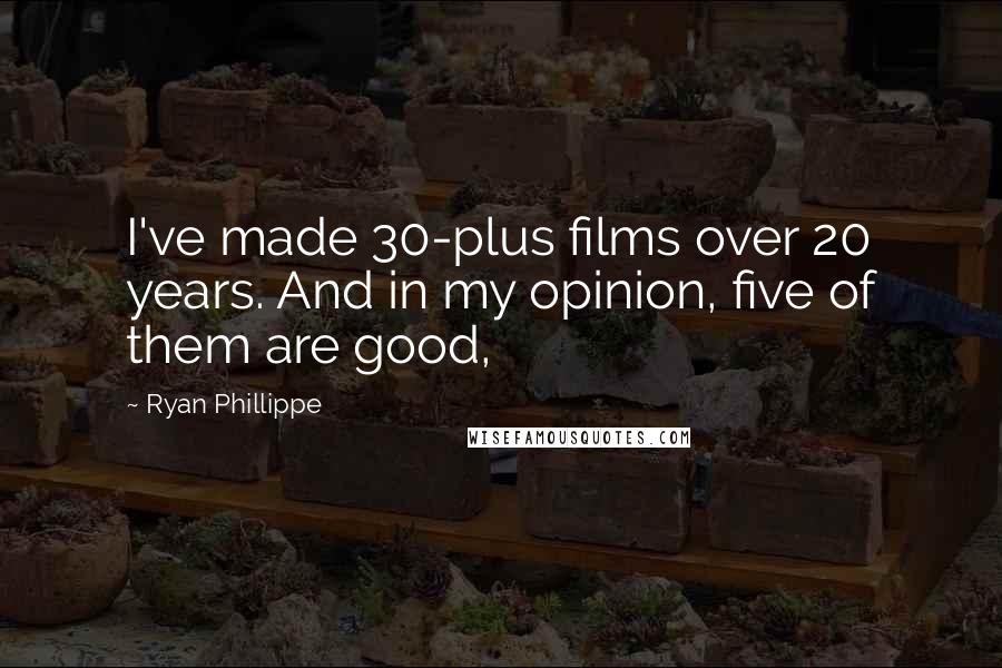 Ryan Phillippe Quotes: I've made 30-plus films over 20 years. And in my opinion, five of them are good,