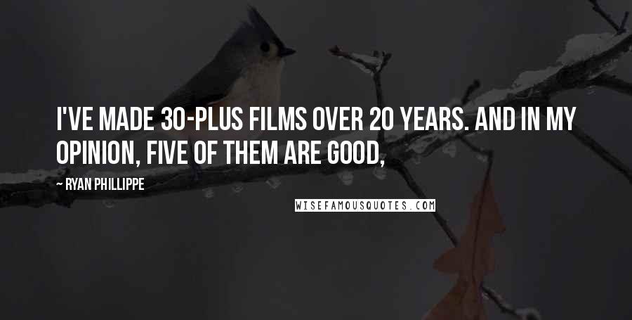 Ryan Phillippe Quotes: I've made 30-plus films over 20 years. And in my opinion, five of them are good,