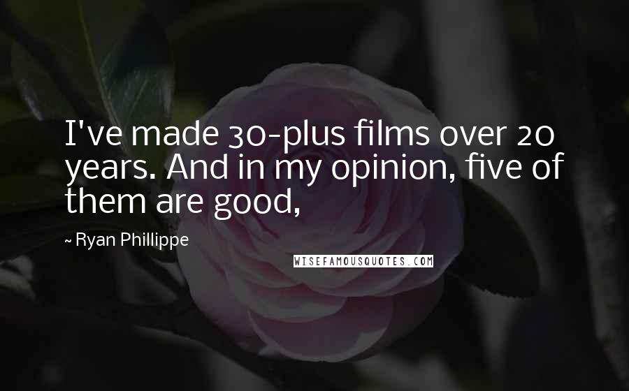 Ryan Phillippe Quotes: I've made 30-plus films over 20 years. And in my opinion, five of them are good,