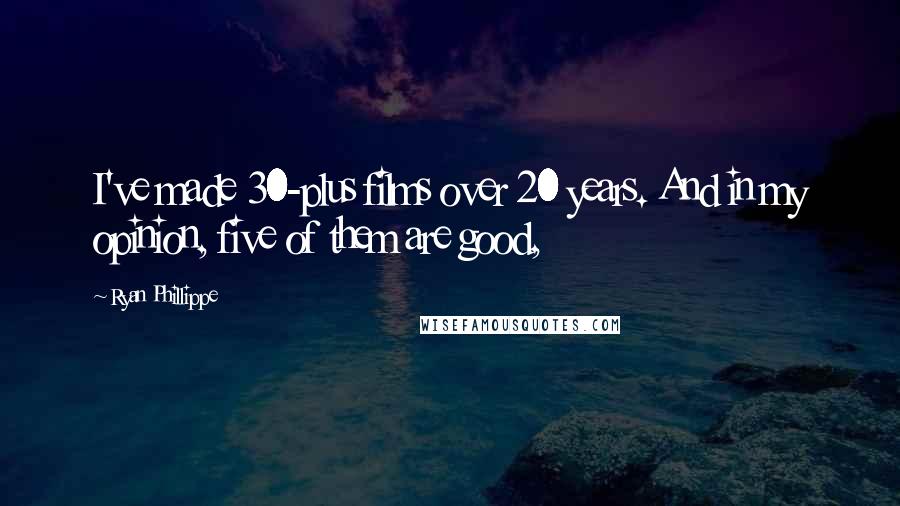 Ryan Phillippe Quotes: I've made 30-plus films over 20 years. And in my opinion, five of them are good,