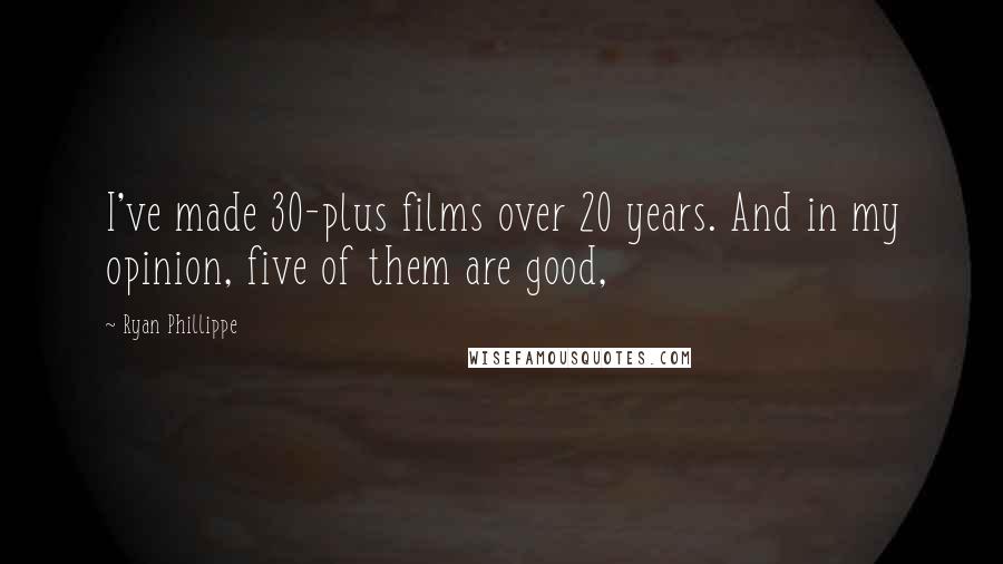 Ryan Phillippe Quotes: I've made 30-plus films over 20 years. And in my opinion, five of them are good,