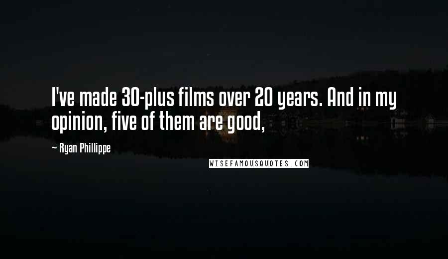 Ryan Phillippe Quotes: I've made 30-plus films over 20 years. And in my opinion, five of them are good,