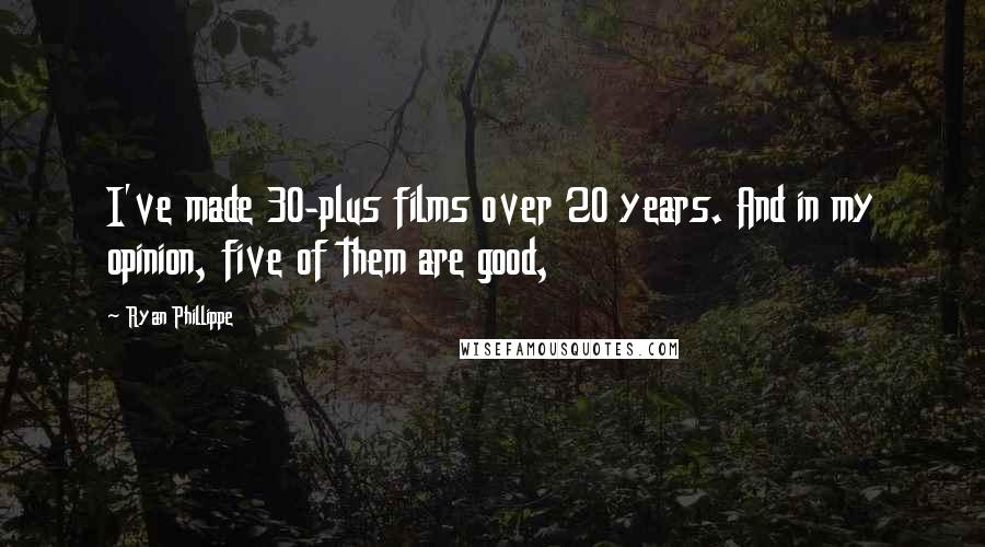 Ryan Phillippe Quotes: I've made 30-plus films over 20 years. And in my opinion, five of them are good,