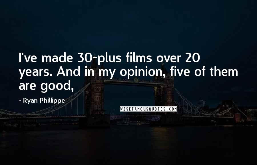 Ryan Phillippe Quotes: I've made 30-plus films over 20 years. And in my opinion, five of them are good,