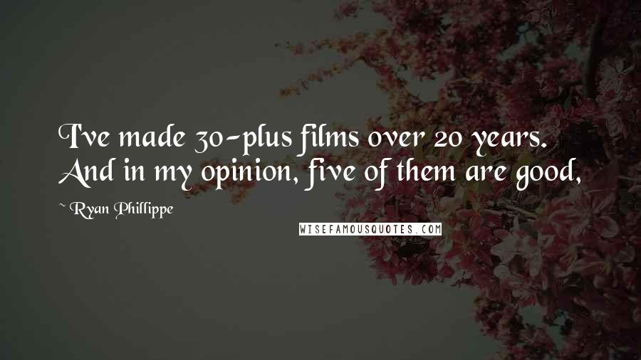 Ryan Phillippe Quotes: I've made 30-plus films over 20 years. And in my opinion, five of them are good,