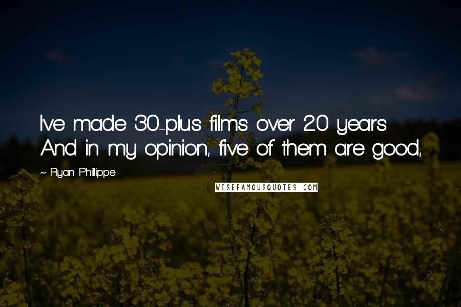 Ryan Phillippe Quotes: I've made 30-plus films over 20 years. And in my opinion, five of them are good,