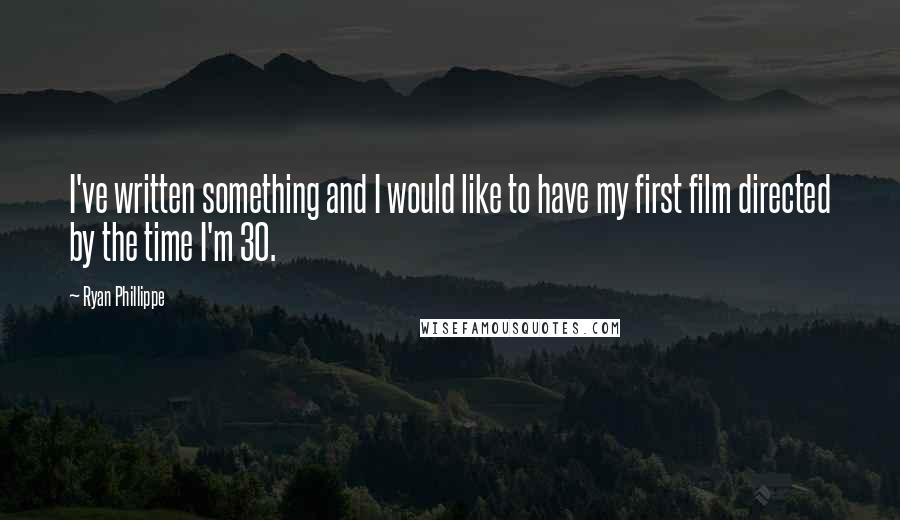 Ryan Phillippe Quotes: I've written something and I would like to have my first film directed by the time I'm 30.