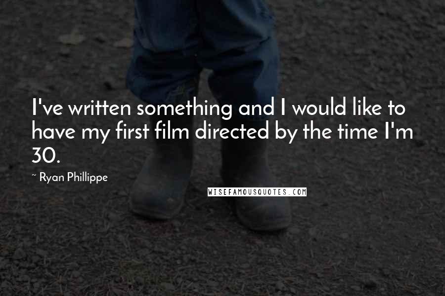 Ryan Phillippe Quotes: I've written something and I would like to have my first film directed by the time I'm 30.